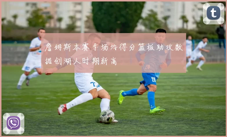 詹姆斯本赛季场均得分篮板助攻数据创湖人时期新高