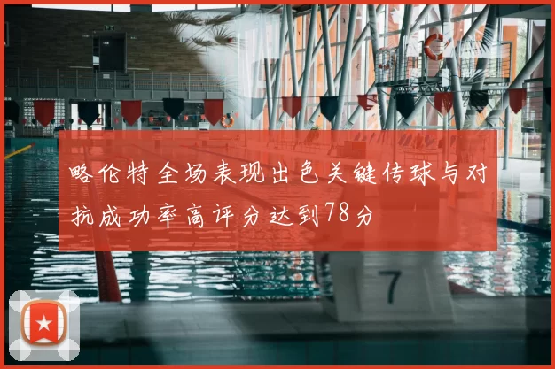 略伦特全场表现出色关键传球与对抗成功率高评分达到78分