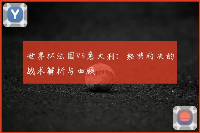 世界杯法国vs意大利：经典对决的战术解析与回顾
