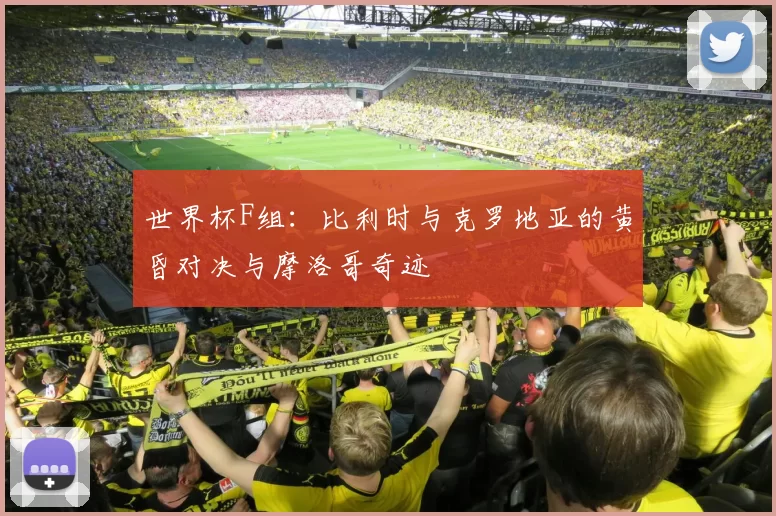 世界杯F组:比利时与克罗地亚的黄昏对决与摩洛哥奇迹