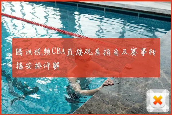 腾讯视频CBA直播观看指南及赛事转播安排详解