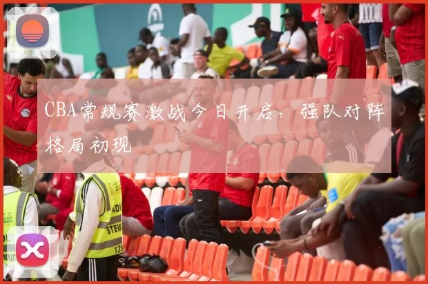 CBA常规赛激战今日开启，强队对阵格局初现