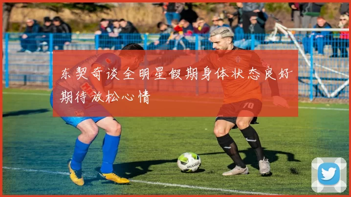 东契奇谈全明星假期身体状态良好期待放松心情