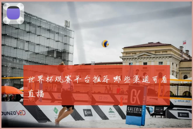 世界杯观赛平台推荐 哪些渠道可看直播