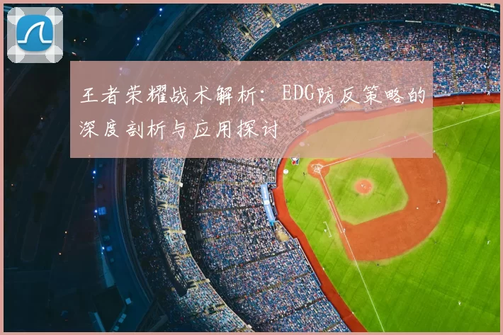 王者荣耀战术解析:EDG防反策略的深度剖析与应用探讨