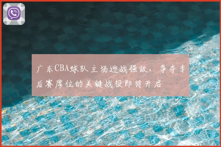 广东CBA球队主场迎战强敌,争夺季后赛席位的关键战役即将开启
