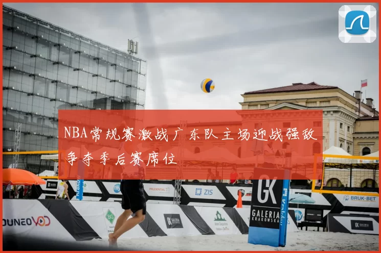 NBA常规赛激战广东队主场迎战强敌争夺季后赛席位