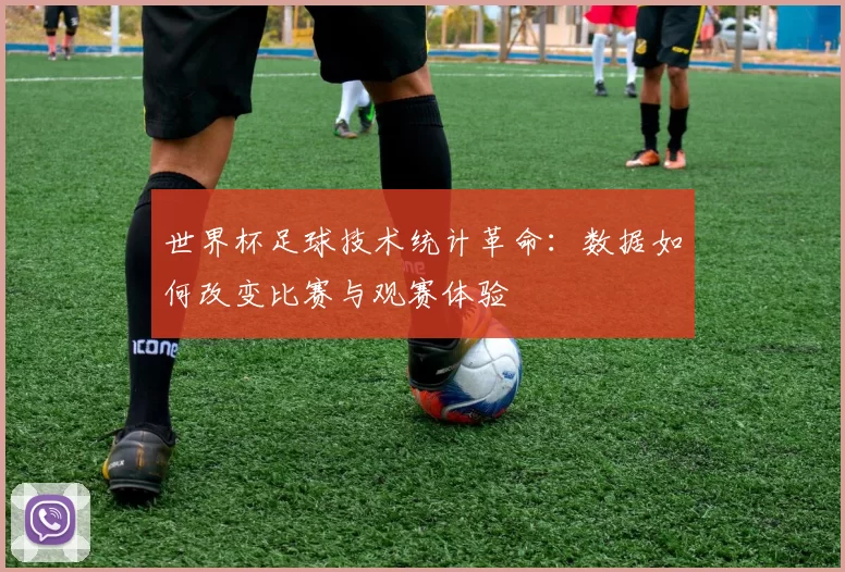 世界杯足球技术统计革命:数据如何改变比赛与观赛体验
