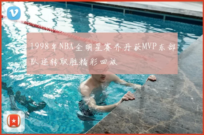 1998年NBA全明星赛乔丹获MVP东部队逆转取胜精彩回放