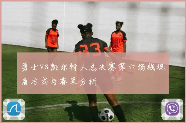 勇士vs凯尔特人总决赛第六场线观看方式与赛果分析