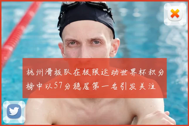 杭州滑板队在极限运动世界杯积分榜中以57分稳居第一名引发关注