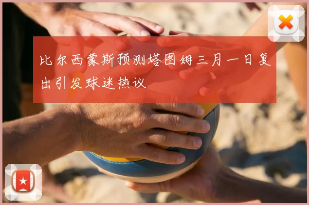 比尔西蒙斯预测塔图姆三月一日复出引发球迷热议