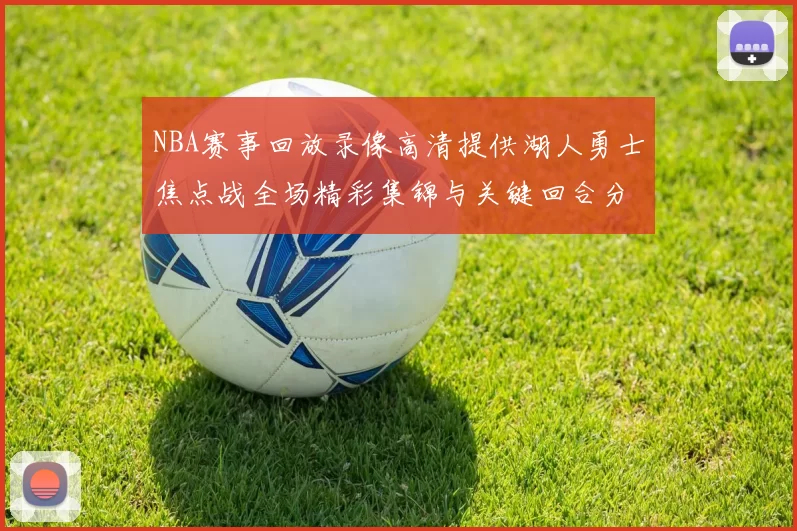 NBA赛事回放录像高清提供湖人勇士焦点战全场精彩集锦与关键回合分析