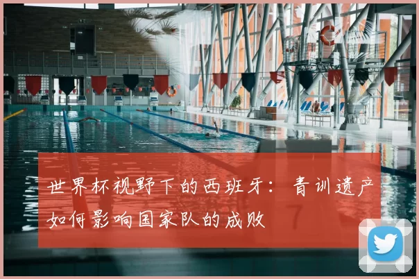 世界杯视野下的西班牙：青训遗产如何影响国家队的成败