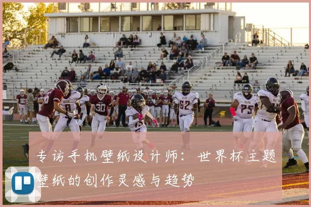 专访手机壁纸设计师:世界杯主题壁纸的创作灵感与趋势