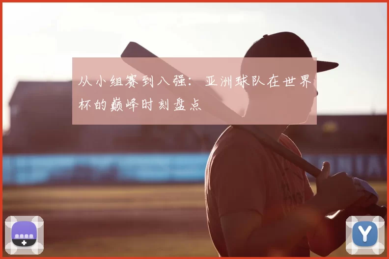 从小组赛到八强:亚洲球队在世界杯的巅峰时刻盘点