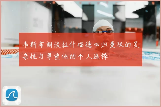 韦斯布朗谈拉什福德回归曼联的复杂性与尊重他的个人选择