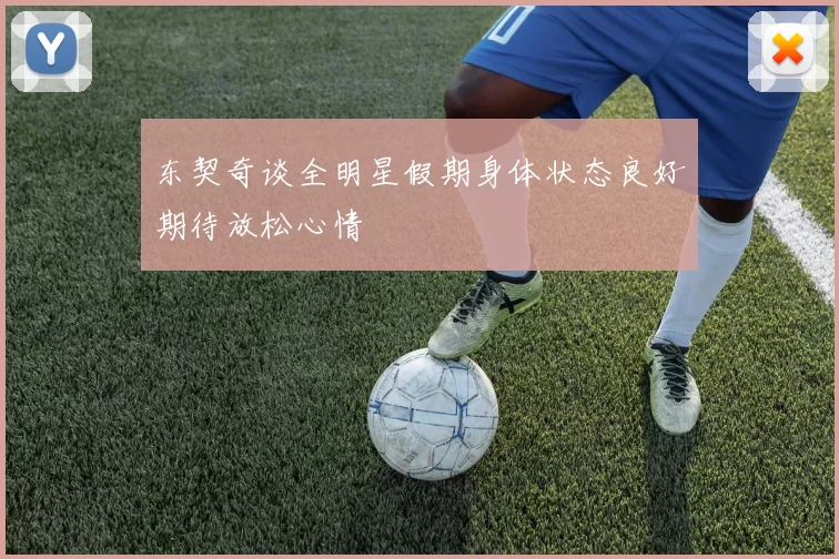 东契奇谈全明星假期身体状态良好期待放松心情