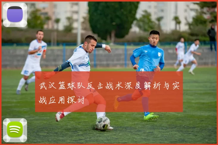 武汉篮球队反击战术深度解析与实战应用探讨