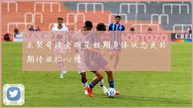 东契奇谈全明星假期身体状态良好期待放松心情