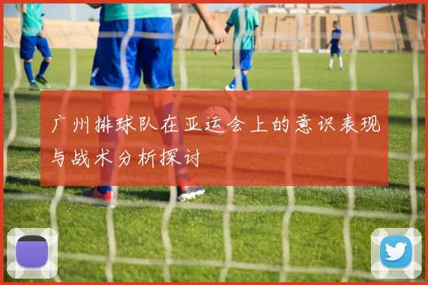 广州排球队在亚运会上的意识表现与战术分析探讨