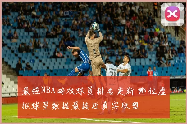 最强NBA游戏球员排名更新 哪位虚拟球星数据最接近真实联盟