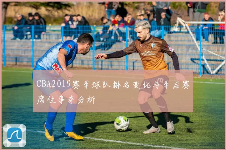 CBA2019赛季球队排名变化与季后赛席位争夺分析