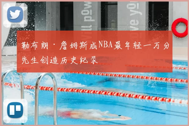 勒布朗·詹姆斯成NBA最年轻一万分先生创造历史纪录