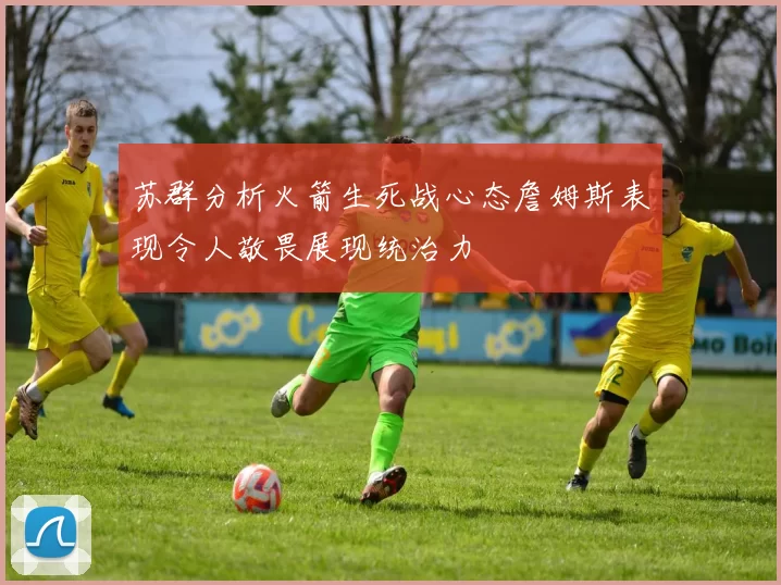苏群分析火箭生死战心态詹姆斯表现令人敬畏展现统治力