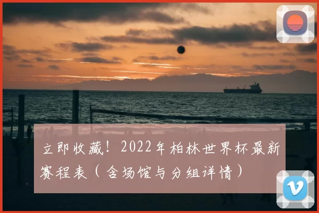 立即收藏!2022年柏林世界杯最新赛程表(含场馆与分组详情)