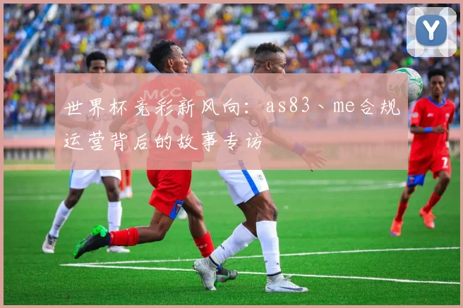世界杯竞彩新风向:as83丶me合规运营背后的故事专访