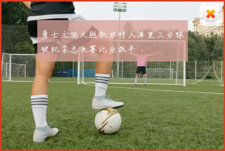 勇士主场大胜凯尔特人库里三分球破纪录总决赛比分扳平