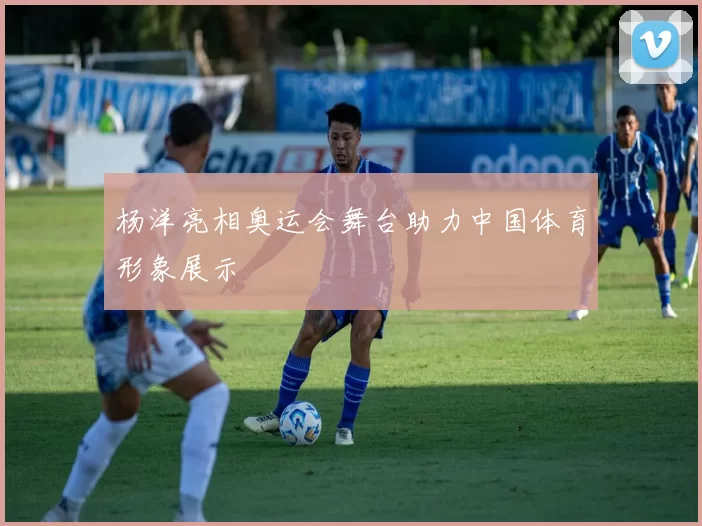 杨洋亮相奥运会舞台助力中国体育形象展示