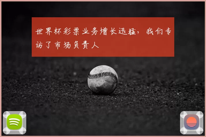 世界杯彩票业务增长迅猛，我们专访了市场负责人