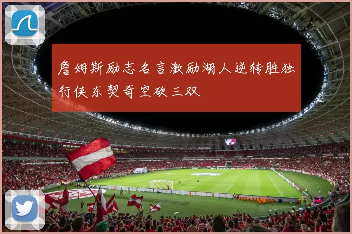 詹姆斯励志名言激励湖人逆转胜独行侠东契奇空砍三双