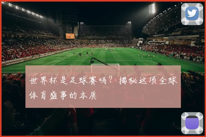 世界杯是足球赛吗?揭秘这项全球体育盛事的本质
