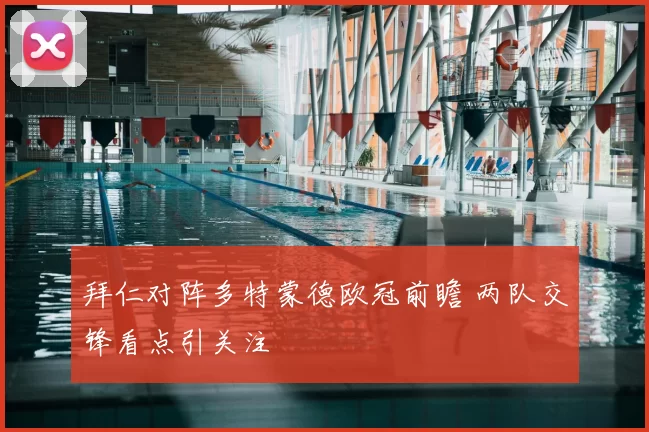拜仁对阵多特蒙德欧冠前瞻 两队交锋看点引关注