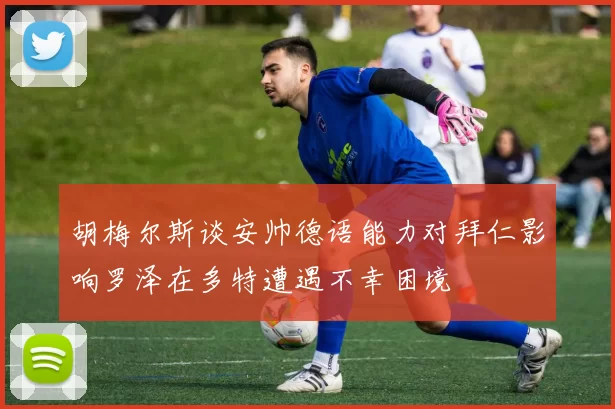 胡梅尔斯谈安帅德语能力对拜仁影响罗泽在多特遭遇不幸困境