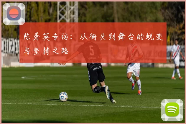 陈秀英专访:从街头到舞台的蜕变与坚持之路