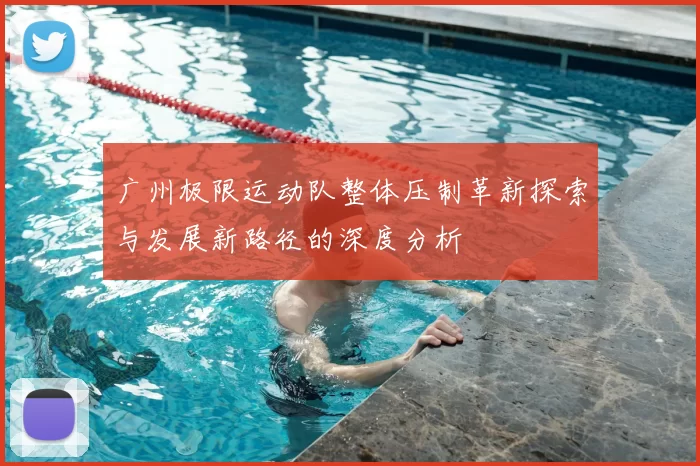 广州极限运动队整体压制革新探索与发展新路径的深度分析